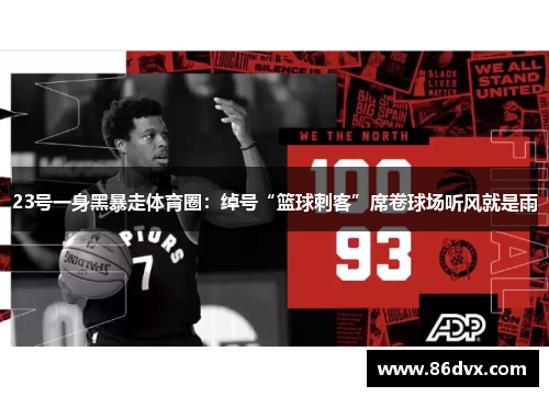 23号一身黑暴走体育圈：绰号“篮球刺客”席卷球场听风就是雨