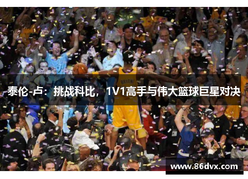 泰伦-卢：挑战科比，1V1高手与伟大篮球巨星对决