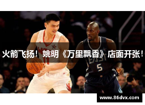火箭飞扬！姚明《万里飘香》店面开张！